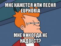 мне кажется или песня euphoria мне никогда не надоест?