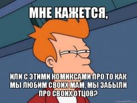 мне кажется, или с этими комиксами про то как мы любим своих мам, мы забыли про своих отцов?