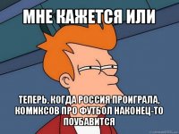 мне кажется или теперь, когда россия проиграла, комиксов про футбол наконец-то поубавится