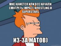 мне кажется или все начали смотреть impact wrestling и superstars из-за матов)