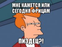 мне кажется или сегодня фрицам пиздец?!