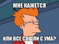 мне кажется или все сошли с ума?