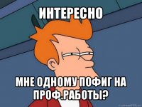 интересно мне одному пофиг на проф.работы?