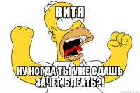 витя ну когда ты уже сдашь зачет, блеать?!