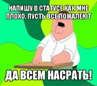 напишу в статусе как мне плохо, пусть все пожалеют да всем насрать!