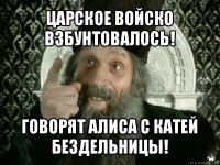 царское войско взбунтовалось! говорят алиса с катей бездельницы!