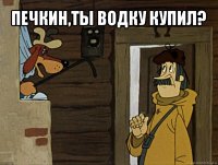 печкин,ты водку купил? 