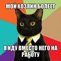 мой хозяин болеет я иду вместо него на работу