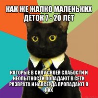 как же жалко маленьких деток 7 - 20 лет которые в силу своей слабости и неопытности попадают в сети разврата и навсегда пропадают в них