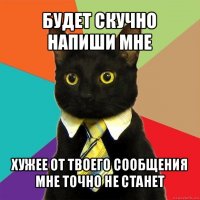 будет скучно напиши мне хужее от твоего сообщения мне точно не станет