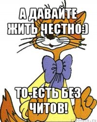 а давайте жить честно:) то-есть без читов!