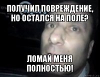 получил повреждение, но остался на поле? ломай меня полностью!