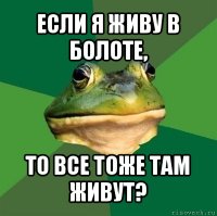 если я живу в болоте, то все тоже там живут?