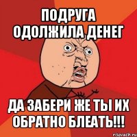 подруга одолжила денег да забери же ты их обратно блеать!!!