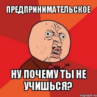 предпринимательское ну почему ты не учишься?