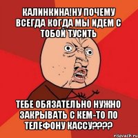 калинкина!ну почему всегда когда мы идем с тобой тусить тебе обязательно нужно закрывать с кем-то по телефону кассу???