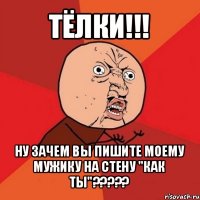 тёлки!!! ну зачем вы пишите моему мужику на стену "как ты"???