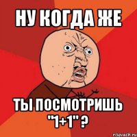 ну когда же ты посмотришь "1+1" ?