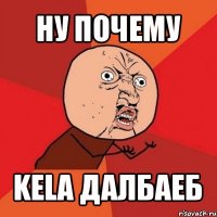 ну почему kela далбаеб