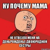 ну почему мама не отвезла меня на деньрожденье двоюродной сестры