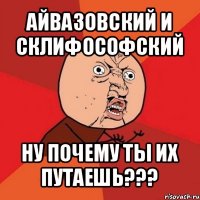 айвазовский и склифософский ну почему ты их путаешь???