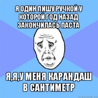 я один пишу ручкой у которой год назад закончилась паста я,я,у меня карандаш в сантиметр