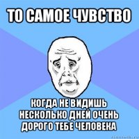 то самое чувство когда не видишь несколько дней очень дорого тебе человека