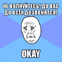 не волнуйтесь! до вас до всех дозвонятся! okay