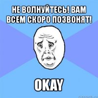 не волнуйтесь! вам всем скоро позвонят! okay