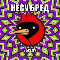 несу бред \----------------------/
\ бред /
\______________________/