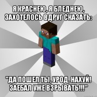 я краснею, я бледнею, захотелось вдруг сказать: "да пошел ты, урод, нахуй! заебал уже взрывать!!!"