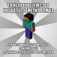 то неловкое чувство когда ты заметил алмаз а он висит над озером лавы в самом конце
а длинна озера 100500 кубометров