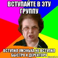 вступайте в эту группу вступил умэнька не вступил быстро к деректору