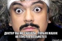 Доктор вы же сказали - только мазок на глистов возьмете!!!