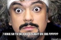 7 iunie sh tu inca nu ai gasit un job ???