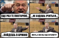 еще раз те повторяю... ...не будешь учиться... ...пойдешь в армию ипать, а как вы еще хотели???