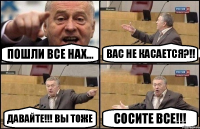 Пошли все нах... Вас не касается?!! Давайте!!! Вы тоже Сосите все!!!