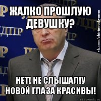 жалко прошлую девушку? нет! не слышал!у новой глаза красивы!