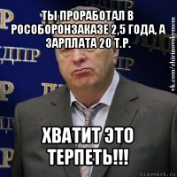 ты проработал в рособоронзаказе 2,5 года, а зарплата 20 т.р. хватит это терпеть!!!