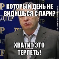 который день не видишься с пари? хватит это терпеть!