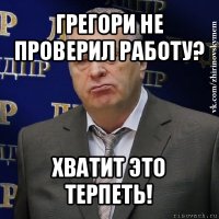 грегори не проверил работу? хватит это терпеть!