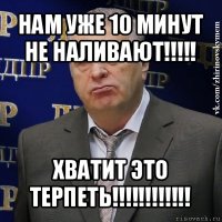 нам уже 10 минут не наливают!!! хватит это терпеть!!!