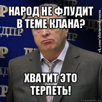 народ не флудит в теме клана? хватит это терпеть!