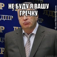 не буду я вашу гречку 