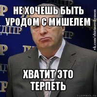 не хочешь быть уродом с мишелем хватит это терпеть