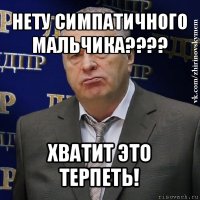 нету симпатичного мальчика??? хватит это терпеть!