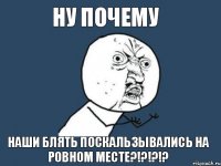 ну почему наши блять поскальзывались на ровном месте?!?!?!?