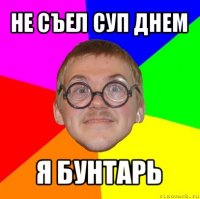 не съел суп днем я бунтарь