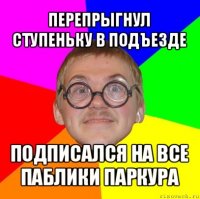 перепрыгнул ступеньку в подъезде подписался на все паблики паркура