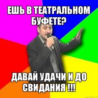 ешь в театральном буфете? давай удачи и до свидания !!!